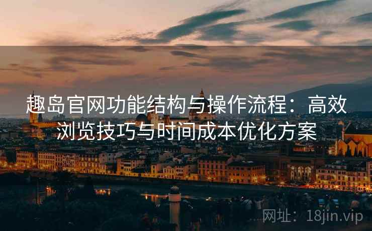 趣岛官网功能结构与操作流程:高效浏览技巧与时间成本优化方案 趣岛官网功能结构与操作流程:高效浏览技巧与时间成本优化方案