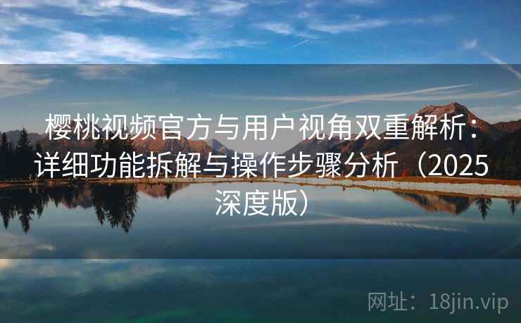 樱桃视频官方与用户视角双重解析:详细功能拆解与操作步骤分析(2025深度版) 樱桃视频官方与用户视角双重解析:详细功能拆解与操作步骤分析(2025深度版)