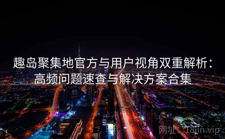 趣岛聚集地官方与用户视角双重解析:高频问题速查与解决方案合集 趣岛聚集地官方与用户视角双重解析:高频问题速查与解决方案合集