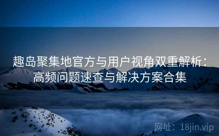 趣岛聚集地官方与用户视角双重解析:高频问题速查与解决方案合集 趣岛聚集地官方与用户视角双重解析:高频问题速查与解决方案合集