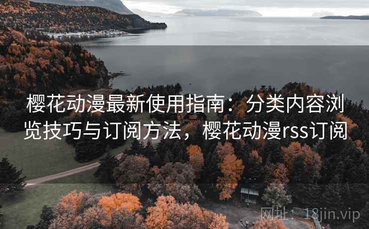 樱花动漫最新使用指南:分类内容浏览技巧与订阅方法,樱花动漫rss订阅 樱花动漫最新使用指南:分类内容浏览技巧与订阅方法,樱花动漫rss订阅