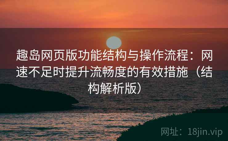 趣岛网页版功能结构与操作流程:网速不足时提升流畅度的有效措施(结构解析版) 趣岛网页版功能结构与操作流程:网速不足时提升流畅度的有效措施(结构解析版)
