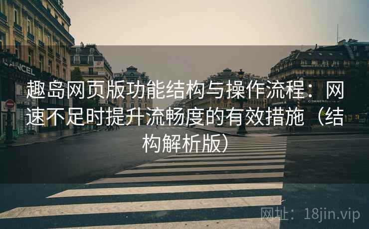 趣岛网页版功能结构与操作流程:网速不足时提升流畅度的有效措施(结构解析版) 趣岛网页版功能结构与操作流程:网速不足时提升流畅度的有效措施(结构解析版)