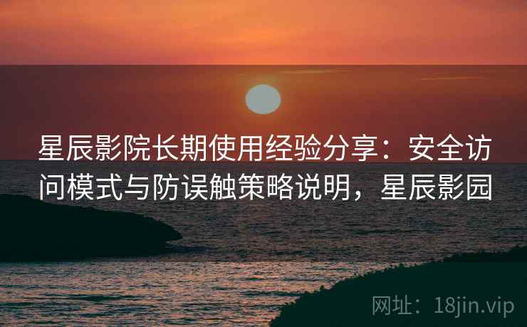 星辰影院长期使用经验分享:安全访问模式与防误触策略说明,星辰影园 星辰影院长期使用经验分享:安全访问模式与防误触策略说明,星辰影园