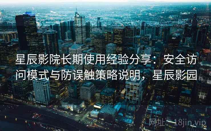 星辰影院长期使用经验分享:安全访问模式与防误触策略说明,星辰影园 星辰影院长期使用经验分享:安全访问模式与防误触策略说明,星辰影园