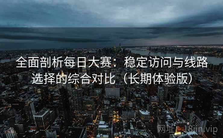 全面剖析每日大赛:稳定访问与线路选择的综合对比(长期体验版) 全面剖析每日大赛:稳定访问与线路选择的综合对比(长期体验版)