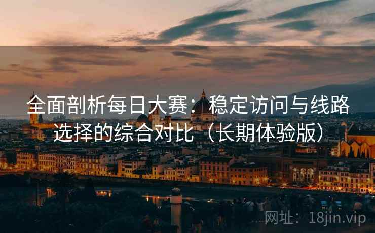 全面剖析每日大赛:稳定访问与线路选择的综合对比(长期体验版) 全面剖析每日大赛:稳定访问与线路选择的综合对比(长期体验版)