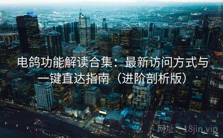 电鸽功能解读合集:最新访问方式与一键直达指南(进阶剖析版) 电鸽功能解读合集:最新访问方式与一键直达指南(进阶剖析版)