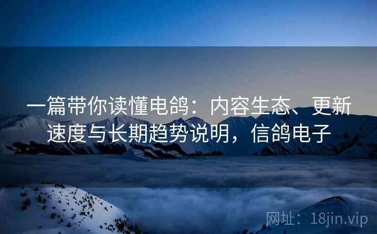 一篇带你读懂电鸽:内容生态、更新速度与长期趋势说明,信鸽电子 一篇带你读懂电鸽:内容生态、更新速度与长期趋势说明,信鸽电子