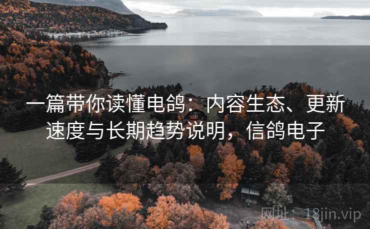 一篇带你读懂电鸽:内容生态、更新速度与长期趋势说明,信鸽电子 一篇带你读懂电鸽:内容生态、更新速度与长期趋势说明,信鸽电子