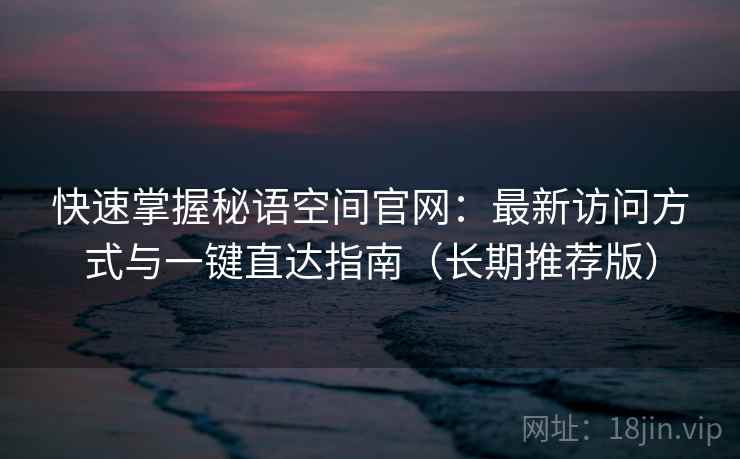 快速掌握秘语空间官网:最新访问方式与一键直达指南(长期推荐版) 快速掌握秘语空间官网:最新访问方式与一键直达指南(长期推荐版)