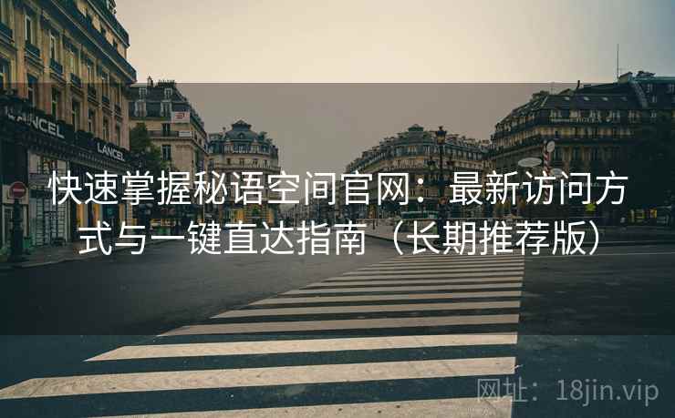 快速掌握秘语空间官网:最新访问方式与一键直达指南(长期推荐版) 快速掌握秘语空间官网:最新访问方式与一键直达指南(长期推荐版)