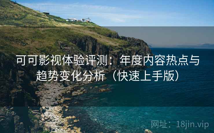 可可影视体验评测:年度内容热点与趋势变化分析(快速上手版) 可可影视体验评测:年度内容热点与趋势变化分析(快速上手版)