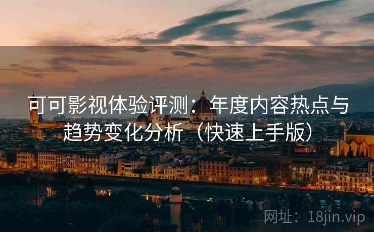 可可影视体验评测:年度内容热点与趋势变化分析(快速上手版) 可可影视体验评测:年度内容热点与趋势变化分析(快速上手版)