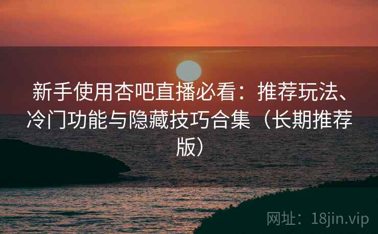 新手使用杏吧直播必看:推荐玩法、冷门功能与隐藏技巧合集(长期推荐版) 新手使用杏吧直播必看:推荐玩法、冷门功能与隐藏技巧合集(长期推荐版)