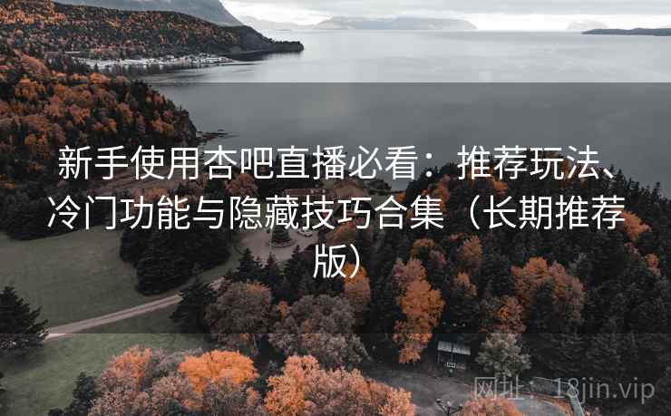 新手使用杏吧直播必看:推荐玩法、冷门功能与隐藏技巧合集(长期推荐版) 新手使用杏吧直播必看:推荐玩法、冷门功能与隐藏技巧合集(长期推荐版)