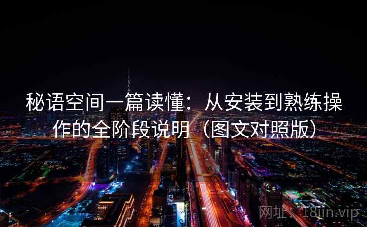 秘语空间一篇读懂:从安装到熟练操作的全阶段说明(图文对照版) 秘语空间一篇读懂:从安装到熟练操作的全阶段说明(图文对照版)