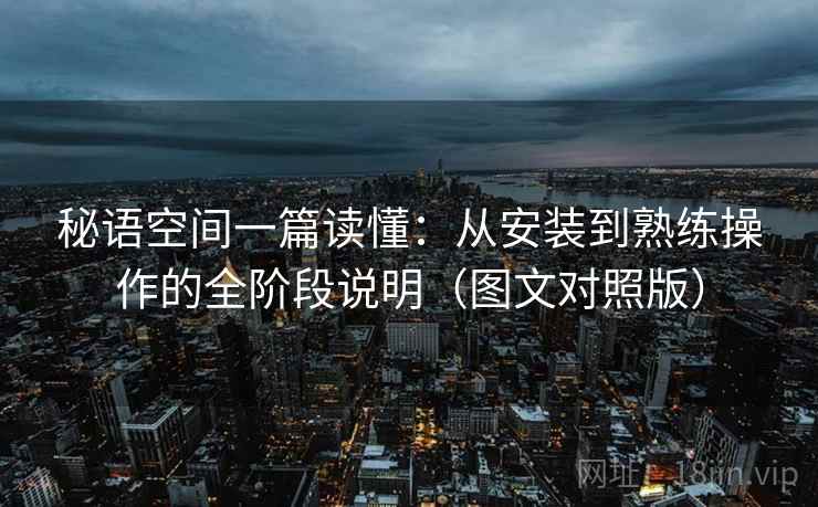 秘语空间一篇读懂:从安装到熟练操作的全阶段说明(图文对照版) 秘语空间一篇读懂:从安装到熟练操作的全阶段说明(图文对照版)
