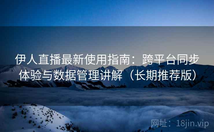 伊人直播最新使用指南:跨平台同步体验与数据管理讲解(长期推荐版) 伊人直播最新使用指南:跨平台同步体验与数据管理讲解(长期推荐版)