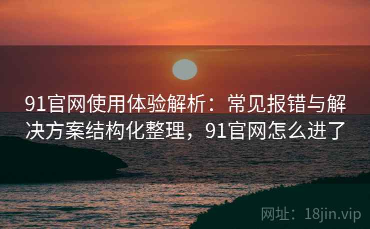 91官网使用体验解析:常见报错与解决方案结构化整理,91官网怎么进了 91官网使用体验解析:常见报错与解决方案结构化整理,91官网怎么进了