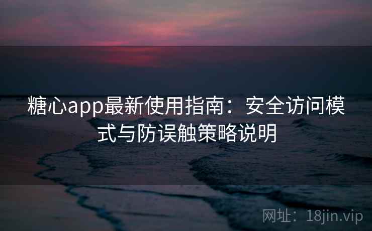 糖心app最新使用指南:安全访问模式与防误触策略说明 糖心app最新使用指南:安全访问模式与防误触策略说明