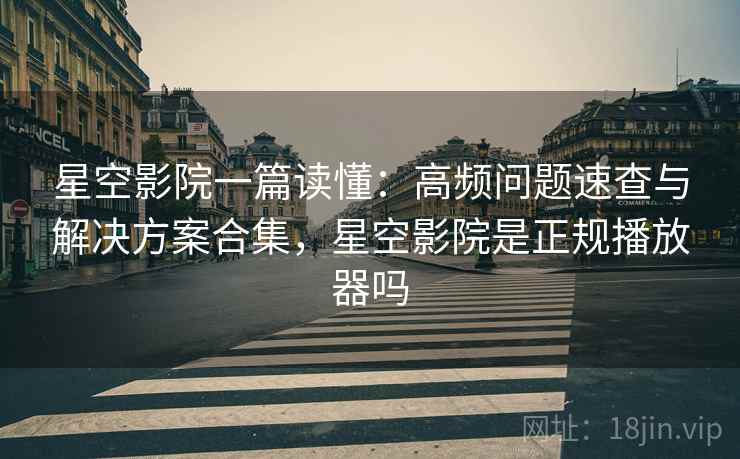 星空影院一篇读懂:高频问题速查与解决方案合集,星空影院是正规播放器吗 星空影院一篇读懂:高频问题速查与解决方案合集,星空影院是正规播放器吗