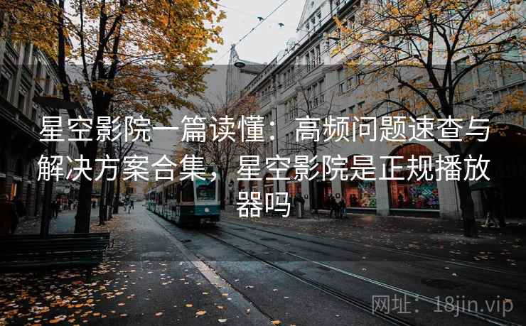 星空影院一篇读懂:高频问题速查与解决方案合集,星空影院是正规播放器吗 星空影院一篇读懂:高频问题速查与解决方案合集,星空影院是正规播放器吗