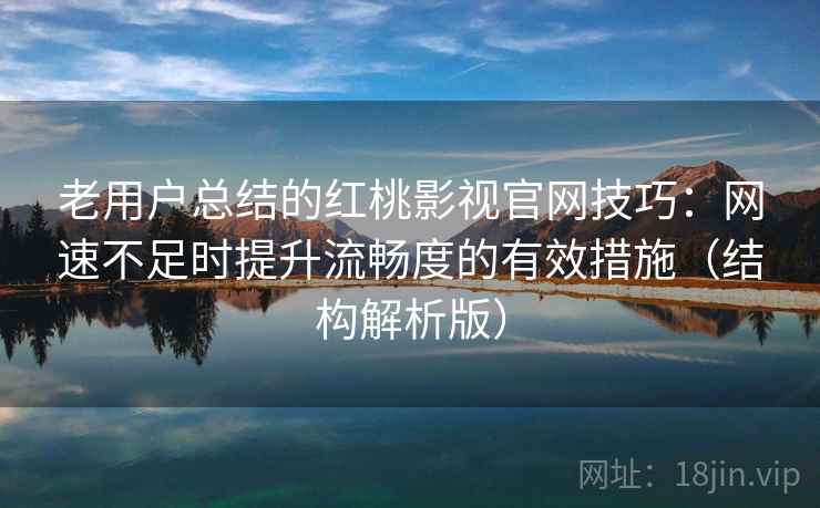老用户总结的红桃影视官网技巧:网速不足时提升流畅度的有效措施(结构解析版) 老用户总结的红桃影视官网技巧:网速不足时提升流畅度的有效措施(结构解析版)