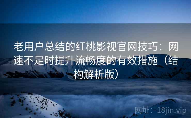 老用户总结的红桃影视官网技巧:网速不足时提升流畅度的有效措施(结构解析版) 老用户总结的红桃影视官网技巧:网速不足时提升流畅度的有效措施(结构解析版)