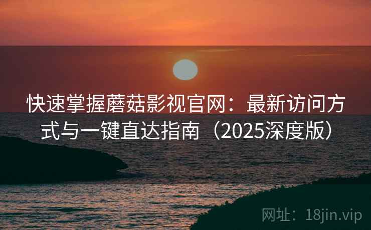 快速掌握蘑菇影视官网:最新访问方式与一键直达指南(2025深度版) 快速掌握蘑菇影视官网:最新访问方式与一键直达指南(2025深度版)