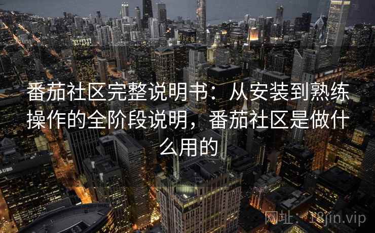 番茄社区完整说明书:从安装到熟练操作的全阶段说明,番茄社区是做什么用的 番茄社区完整说明书:从安装到熟练操作的全阶段说明,番茄社区是做什么用的