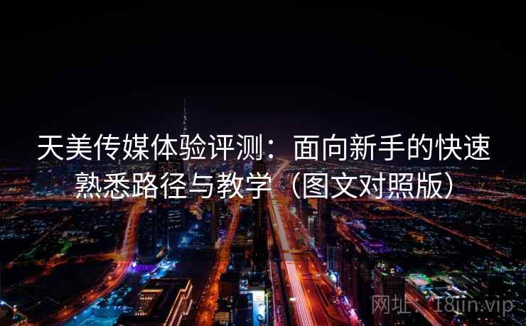 天美传媒体验评测:面向新手的快速熟悉路径与教学(图文对照版) 天美传媒体验评测:面向新手的快速熟悉路径与教学(图文对照版)