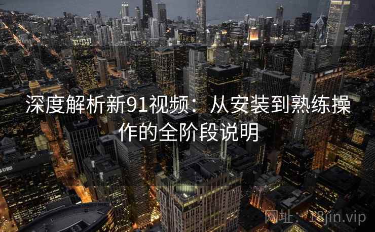 深度解析新91视频:从安装到熟练操作的全阶段说明 深度解析新91视频:从安装到熟练操作的全阶段说明