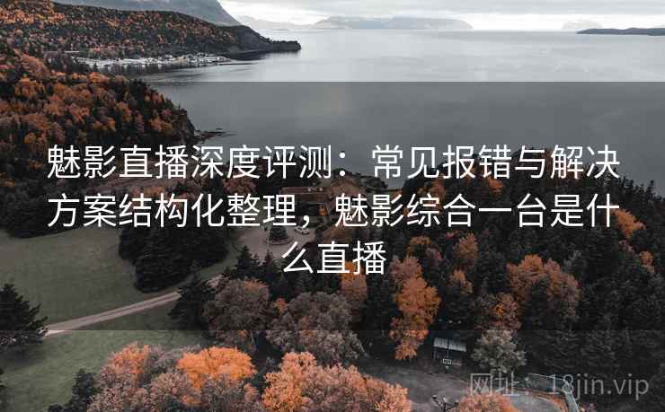 魅影直播深度评测:常见报错与解决方案结构化整理,魅影综合一台是什么直播 魅影直播深度评测:常见报错与解决方案结构化整理,魅影综合一台是什么直播
