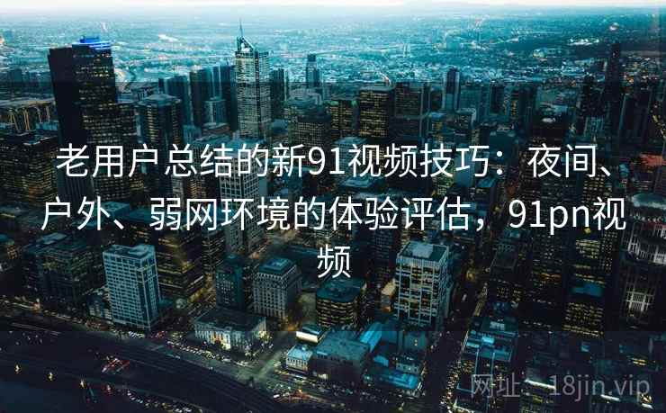 老用户总结的新91视频技巧:夜间、户外、弱网环境的体验评估,91pn视频 老用户总结的新91视频技巧:夜间、户外、弱网环境的体验评估,91pn视频