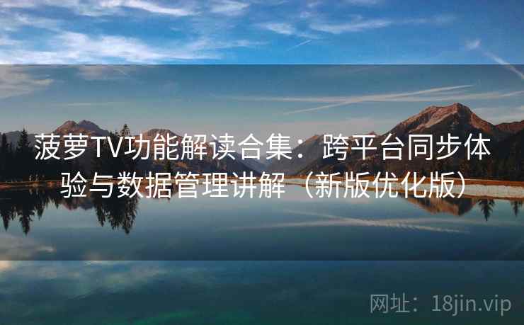 菠萝TV功能解读合集:跨平台同步体验与数据管理讲解(新版优化版) 菠萝TV功能解读合集:跨平台同步体验与数据管理讲解(新版优化版)