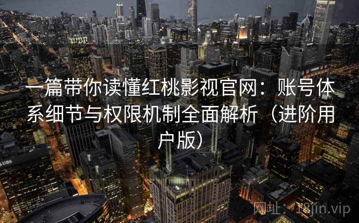 一篇带你读懂红桃影视官网:账号体系细节与权限机制全面解析(进阶用户版) 一篇带你读懂红桃影视官网:账号体系细节与权限机制全面解析(进阶用户版)
