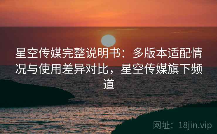 星空传媒完整说明书:多版本适配情况与使用差异对比,星空传媒旗下频道 星空传媒完整说明书:多版本适配情况与使用差异对比,星空传媒旗下频道